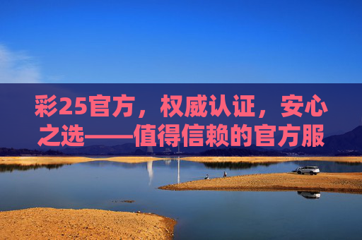 彩25官方，权威认证，安心之选——值得信赖的官方服务平台，彩25官方，权威认证，安心信赖之选
