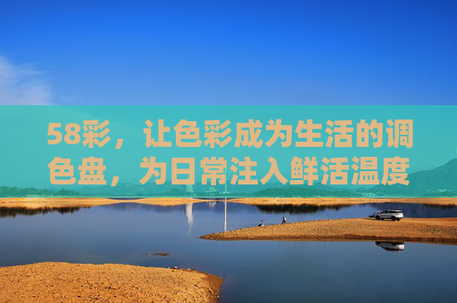 58彩，让色彩成为生活的调色盘，为日常注入鲜活温度，58彩，生活调色盘，色彩暖日常