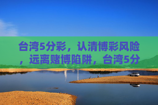 台湾5分彩，认清博彩风险，远离赌博陷阱，台湾5分彩，认清博彩风险，远离赌博陷阱