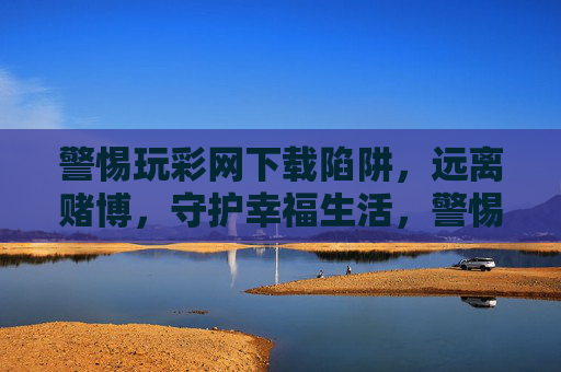 警惕玩彩网下载陷阱，远离赌博，守护幸福生活，警惕玩彩网下载陷阱，远离赌博守护幸福生活