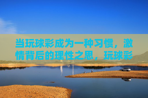 当玩球彩成为一种习惯,激情背后的理性之思,玩球彩习惯,激情背后的理性之思 当玩球彩成为一种习惯,激情背后的理性之思,玩球彩习惯,激情背后的理性之思