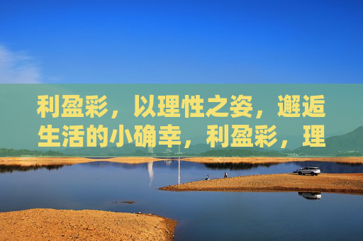 利盈彩,以理性之姿,邂逅生活的小确幸,利盈彩,理性邂逅生活小确幸 利盈彩,以理性之姿,邂逅生活的小确幸,利盈彩,理性邂逅生活小确幸