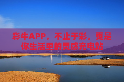 彩牛APP,不止于彩,更是你生活里的灵感充电站 彩牛APP,不止于彩,更是你生活里的灵感充电站