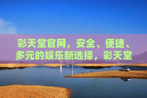 彩天堂官网，安全、便捷、多元的娱乐新选择，彩天堂官网，安全便捷多元的娱乐新选择