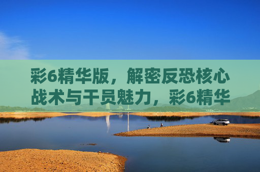 彩6精华版，解密反恐核心战术与干员魅力，彩6精华版，反恐核心战术与干员魅力解密