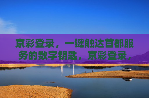 京彩登录，一键触达首都服务的数字钥匙，京彩登录，首都服务的数字钥匙