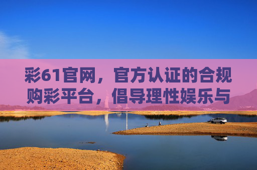 彩61官网，官方认证的合规购彩平台，倡导理性娱乐与公益同行，彩61官网，官方合规购彩平台，理性娱乐公益同行
