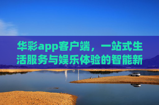 华彩app客户端，一站式生活服务与娱乐体验的智能新选择，华彩app，智能一站式生活服务与娱乐新体验