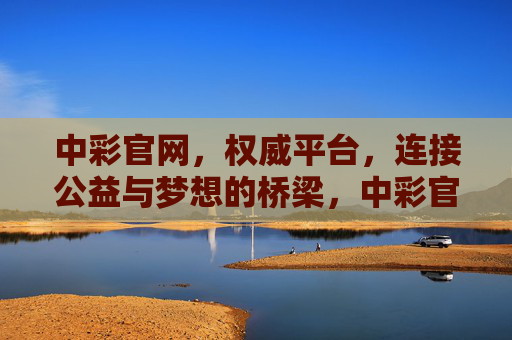 中彩官网，权威平台，连接公益与梦想的桥梁，中彩官网，公益与梦想的权威桥梁