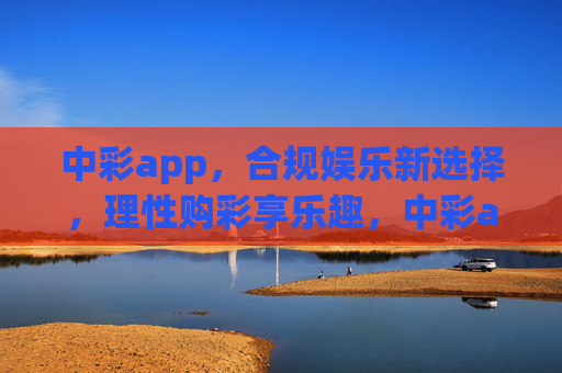 中彩app，合规娱乐新选择，理性购彩享乐趣，中彩app，合规理性购彩，乐趣新选择