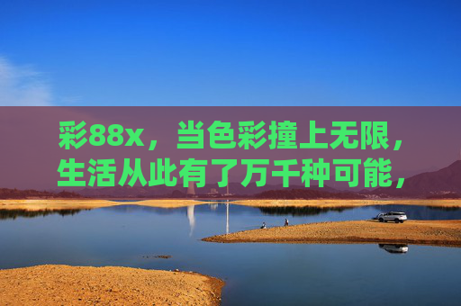 彩88x，当色彩撞上无限，生活从此有了万千种可能，色彩撞无限，生活万千可能