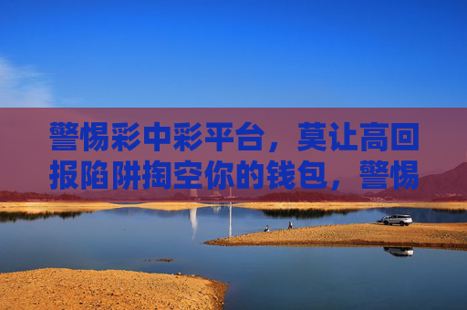 警惕彩中彩平台，莫让高回报陷阱掏空你的钱包，警惕彩中彩平台高回报陷阱，莫让钱包被掏空