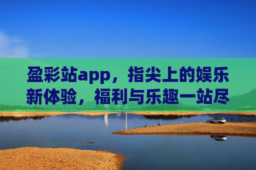 盈彩站app，指尖上的娱乐新体验，福利与乐趣一站尽享，盈彩站app，指尖尽享娱乐福利新体验