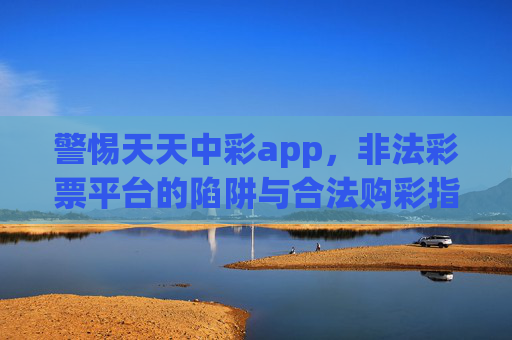 警惕天天中彩app，非法彩票平台的陷阱与合法购彩指南