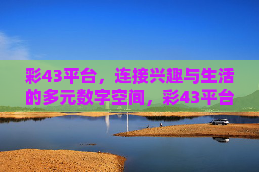 彩43平台，连接兴趣与生活的多元数字空间，彩43平台，连接兴趣与生活的多元数字空间