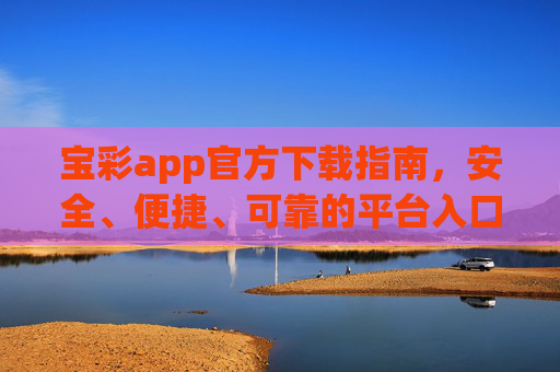 宝彩app官方下载指南，安全、便捷、可靠的平台入口，宝彩app官方下载指南，安全可靠的平台入口