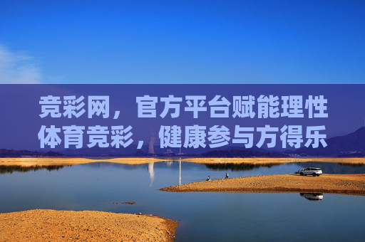 竞彩网，官方平台赋能理性体育竞彩，健康参与方得乐趣，官方竞彩网，理性健康参与，方得体育乐趣