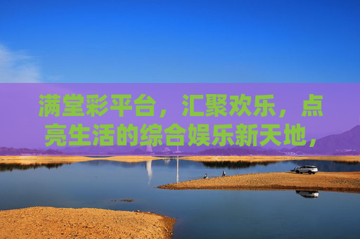 满堂彩平台，汇聚欢乐，点亮生活的综合娱乐新天地，满堂彩，汇聚欢乐，点亮生活的综合娱乐新天地