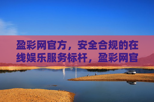 盈彩网官方，安全合规的在线娱乐服务标杆，盈彩网官方，安全合规的在线娱乐服务标杆