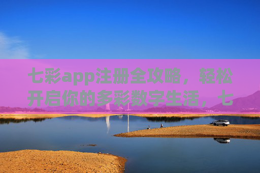 七彩app注册全攻略，轻松开启你的多彩数字生活，七彩app注册全攻略，轻松开启多彩数字生活