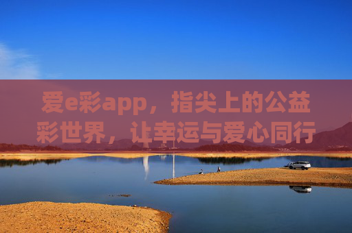 爱e彩app，指尖上的公益彩世界，让幸运与爱心同行，爱e彩，指尖公益彩世界，幸运爱心同行