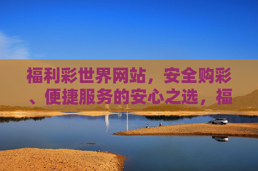 福利彩世界网站，安全购彩、便捷服务的安心之选，福利彩世界，安全便捷的安心购彩之选