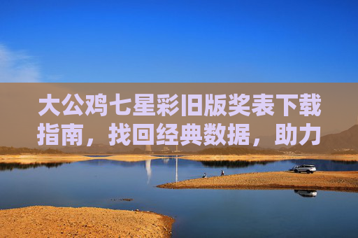 大公鸡七星彩旧版奖表下载指南，找回经典数据，助力彩民分析，大公鸡七星彩旧版奖表下载指南，找回经典数据，助力彩民分析