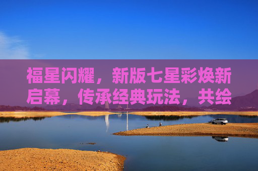 福星闪耀，新版七星彩焕新启幕，传承经典玩法，共绘幸运星图，福星启幕，七星彩焕新绘幸运