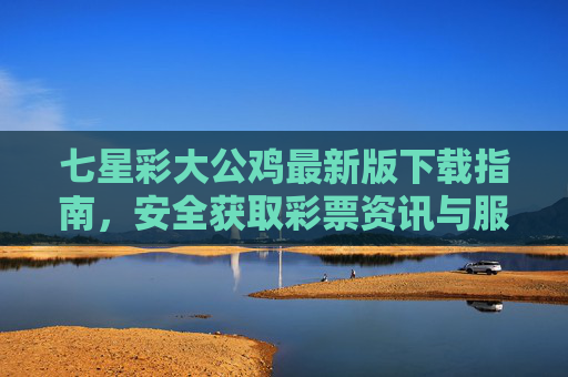 七星彩大公鸡最新版下载指南，安全获取彩票资讯与服务的正规渠道，七星彩大公鸡最新版下载指南，安全获取彩票资讯服务的正规渠道