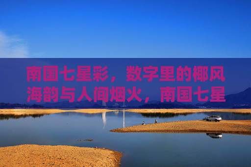 南国七星彩，数字里的椰风海韵与人间烟火，南国七星彩，数字里的椰风海韵与人间烟火