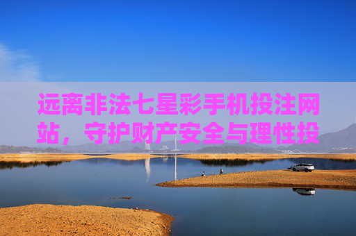 远离非法七星彩手机投注网站，守护财产安全与理性投注，远离非法七星彩手机投注网站 守护财产安全与理性投注