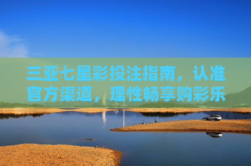 三亚七星彩投注指南，认准官方渠道，理性畅享购彩乐趣，三亚七星彩投注指南，官方渠道购彩，理性畅享乐趣