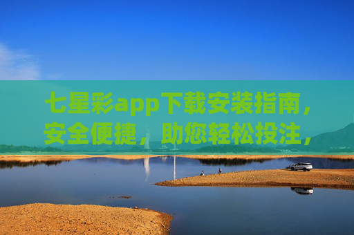 七星彩app下载安装指南，安全便捷，助您轻松投注，七星彩app下载安装指南，安全便捷，轻松投注