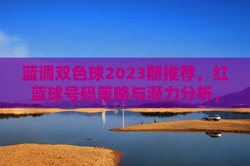 蓝调双色球2023期推荐，红蓝球号码策略与潜力分析，蓝调双色球2023期推荐，红蓝球号码策略与潜力分析