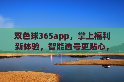 双色球365app，掌上福利新体验，智能选号更贴心，双色球365app，掌上福利新体验，智能选号更贴心