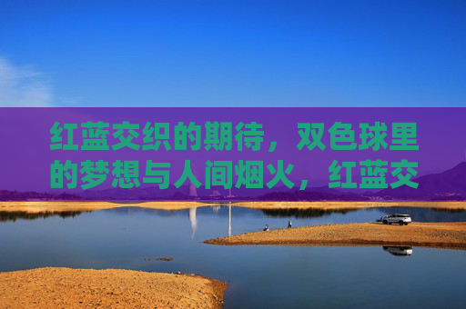 红蓝交织的期待，双色球里的梦想与人间烟火，红蓝交织，双色球里的烟火与梦想