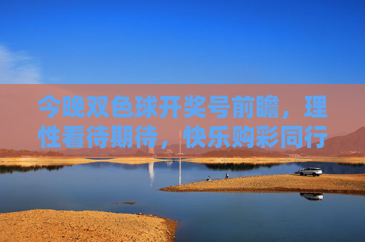 今晚双色球开奖号前瞻，理性看待期待，快乐购彩同行，双色球开奖前瞻，理性期待，快乐购彩同行