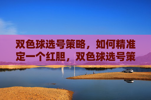双色球选号策略，如何精准定一个红胆，双色球选号策略，精准定红胆