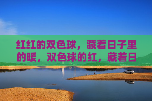 红红的双色球，藏着日子里的暖，双色球的红，藏着日子暖