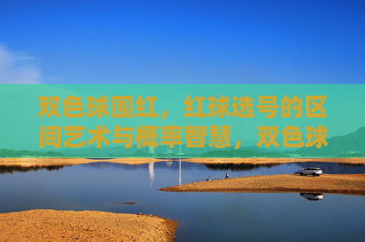 双色球围红，红球选号的区间艺术与概率智慧，双色球围红，红球选号的区间艺术与概率智慧