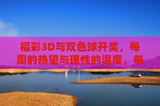 福彩3D与双色球开奖，每周的热望与理性的温度，每周开奖，热望的温度，理性的刻度