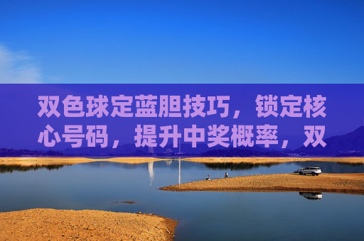 双色球定蓝胆技巧，锁定核心号码，提升中奖概率，双色球定蓝胆技巧，锁定核心号码提升中奖概率