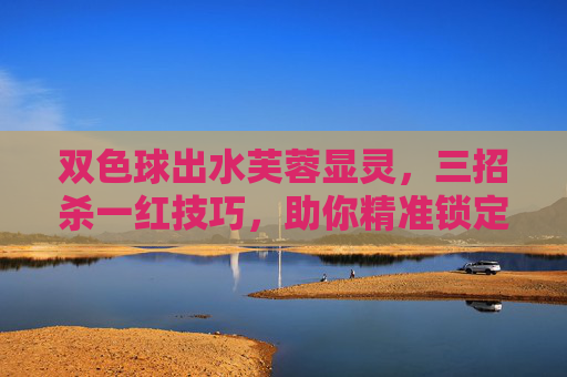 双色球出水芙蓉显灵，三招杀一红技巧，助你精准锁定红球号，双色球三招杀一红技巧，精准锁定红球号