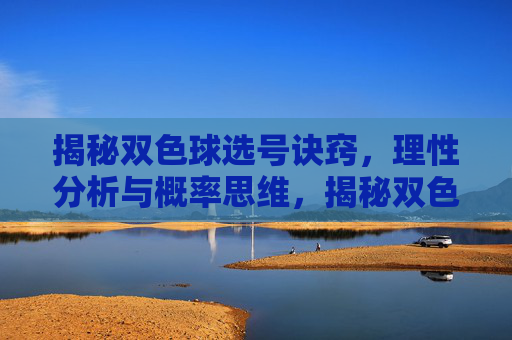 揭秘双色球选号诀窍，理性分析与概率思维，揭秘双色球选号诀窍，理性分析与概率思维