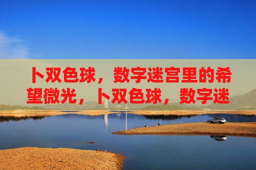 卜双色球，数字迷宫里的希望微光，卜双色球，数字迷宫里的希望微光