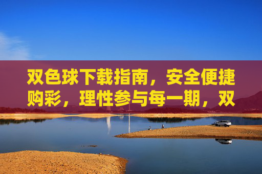 双色球下载指南，安全便捷购彩，理性参与每一期，双色球下载指南，安全便捷购彩，理性参与每一期