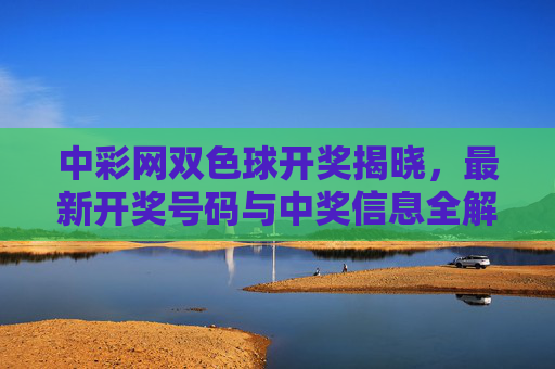 中彩网双色球开奖揭晓，最新开奖号码与中奖信息全解析，中彩网双色球开奖揭晓，最新开奖号码与中奖信息全解析