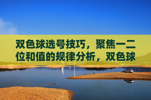 双色球选号技巧，聚焦一二位和值的规律分析，双色球选号技巧，一二位和值规律分析