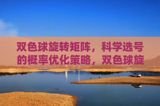 双色球旋转矩阵，科学选号的概率优化策略，双色球旋转矩阵的科学选号概率优化策略
