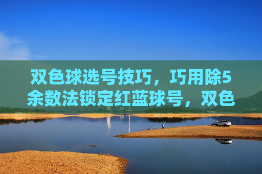 双色球选号技巧,巧用除5余数法锁定红蓝球号,双色球选号技巧,除5余数法精准锁定红蓝球号 双色球选号技巧,巧用除5余数法锁定红蓝球号,双色球选号技巧,除5余数法精准锁定红蓝球号